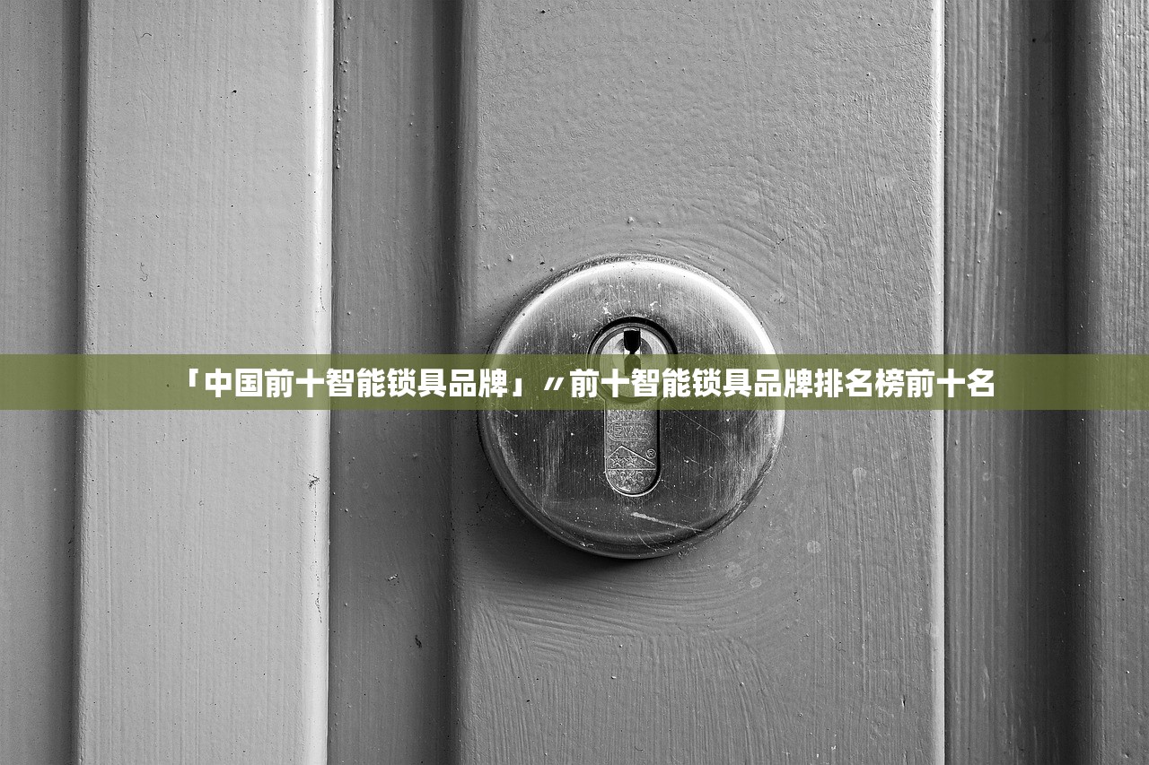 「中国前十智能锁具品牌」〃前十智能锁具品牌排名榜前十名 「中国前十智能锁具品牌」〃前十智能锁具品牌排名榜前十名