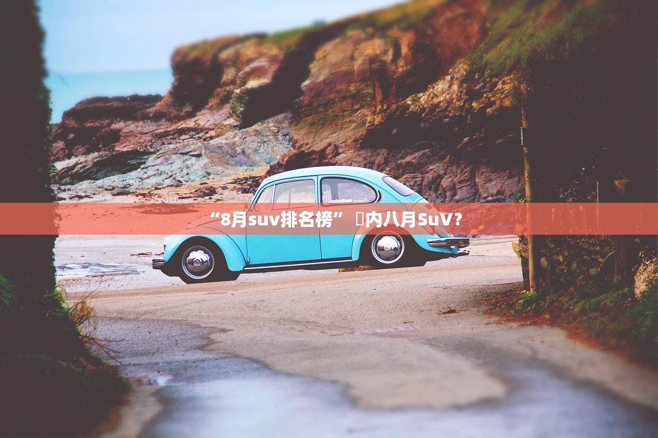 “8月suv排名榜” 國内八月SuV？