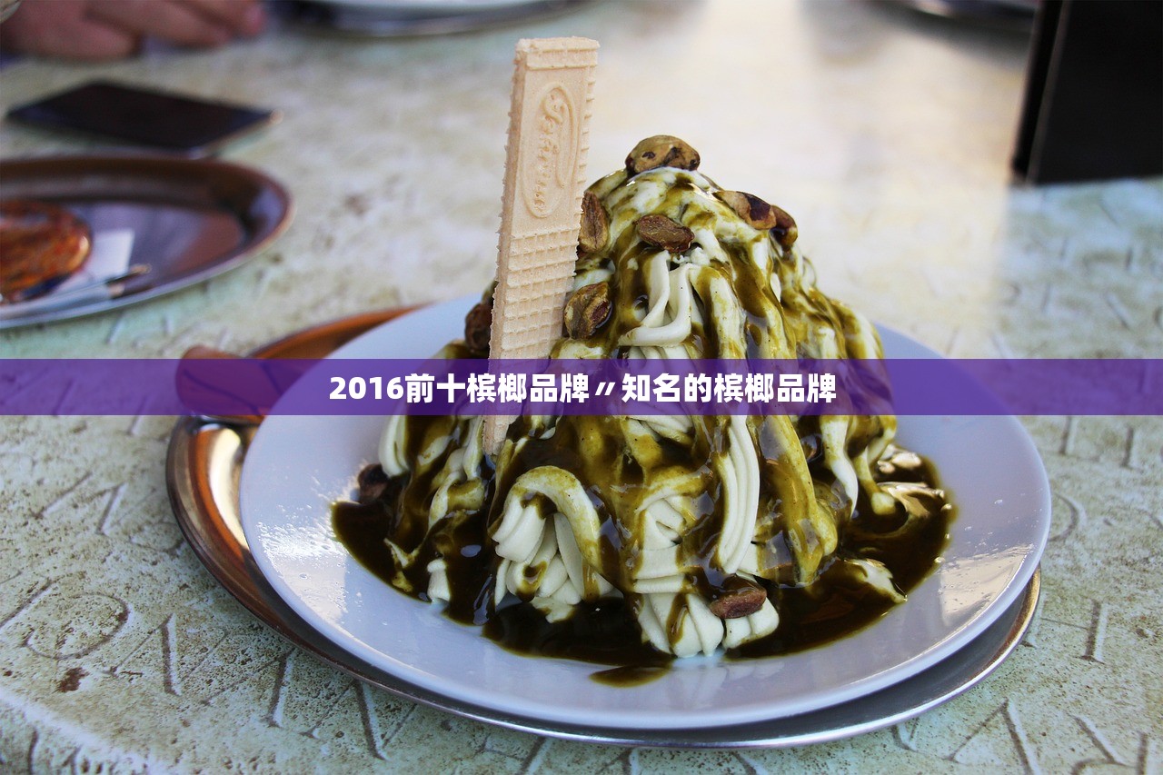 2016前十槟榔品牌〃知名的槟榔品牌 2016前十槟榔品牌〃知名的槟榔品牌