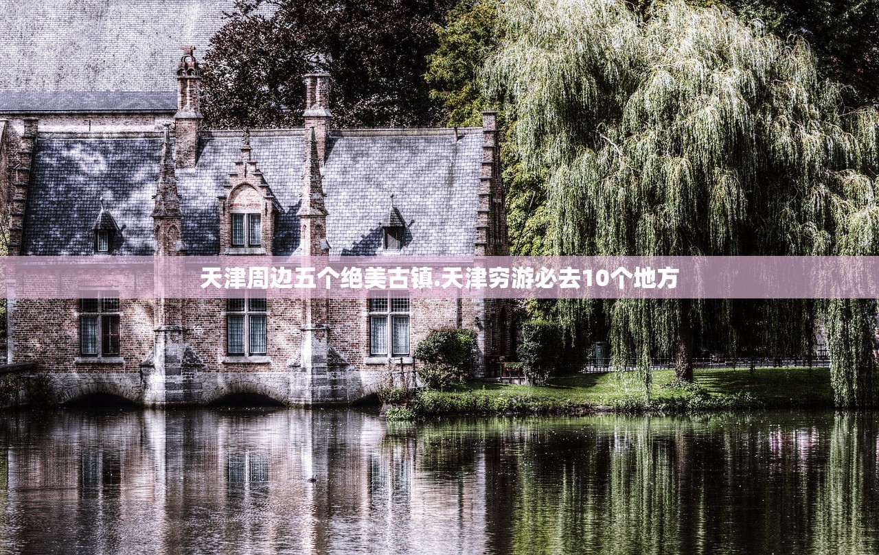 天津周边五个绝美古镇.天津穷游必去10个地方 天津周边五个绝美古镇.天津穷游必去10个地方