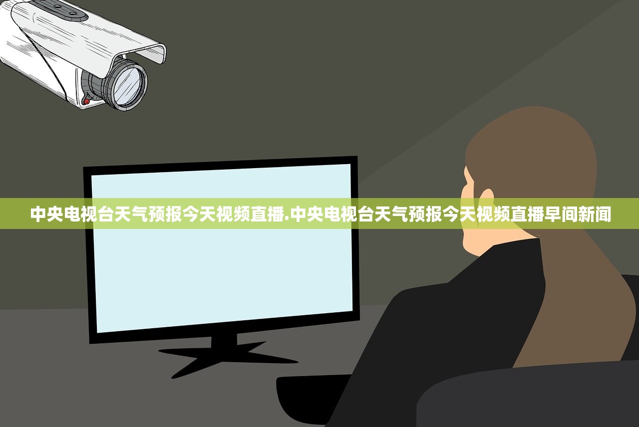 中央电视台天气预报今天视频直播.中央电视台天气预报今天视频直播早间新闻