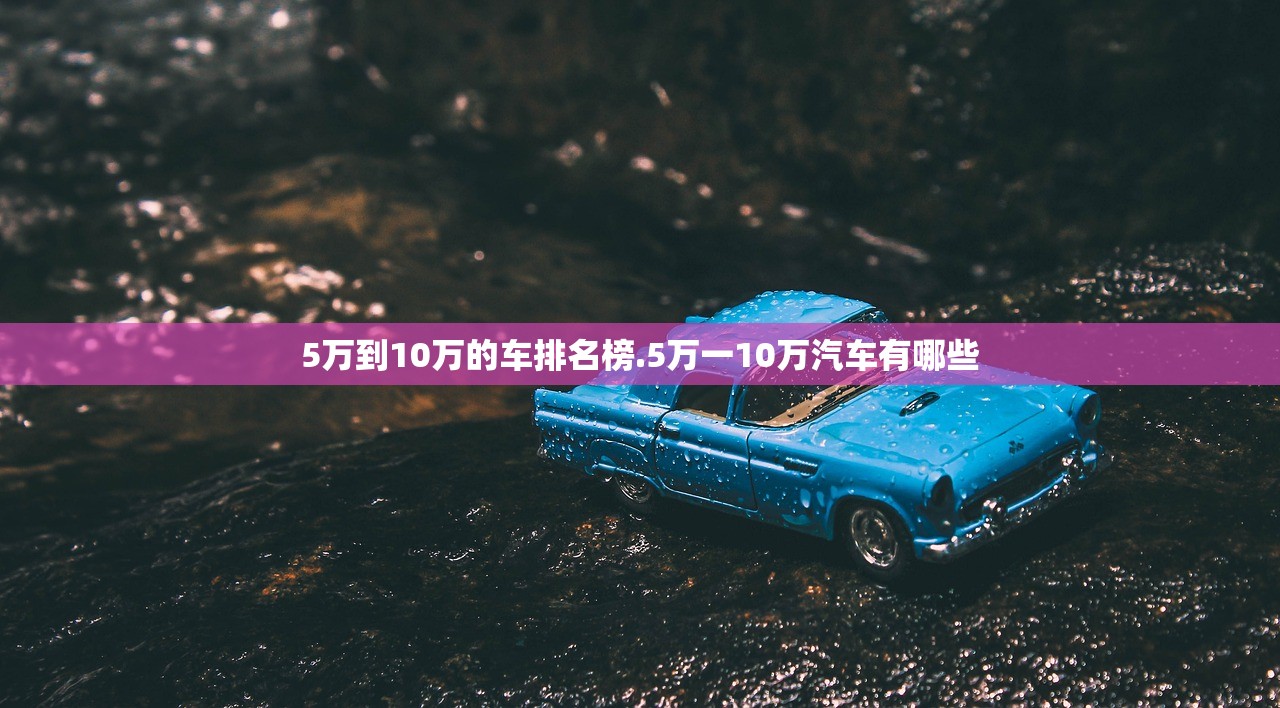 5万到10万的车排名榜.5万一10万汽车有哪些 5万到10万的车排名榜.5万一10万汽车有哪些