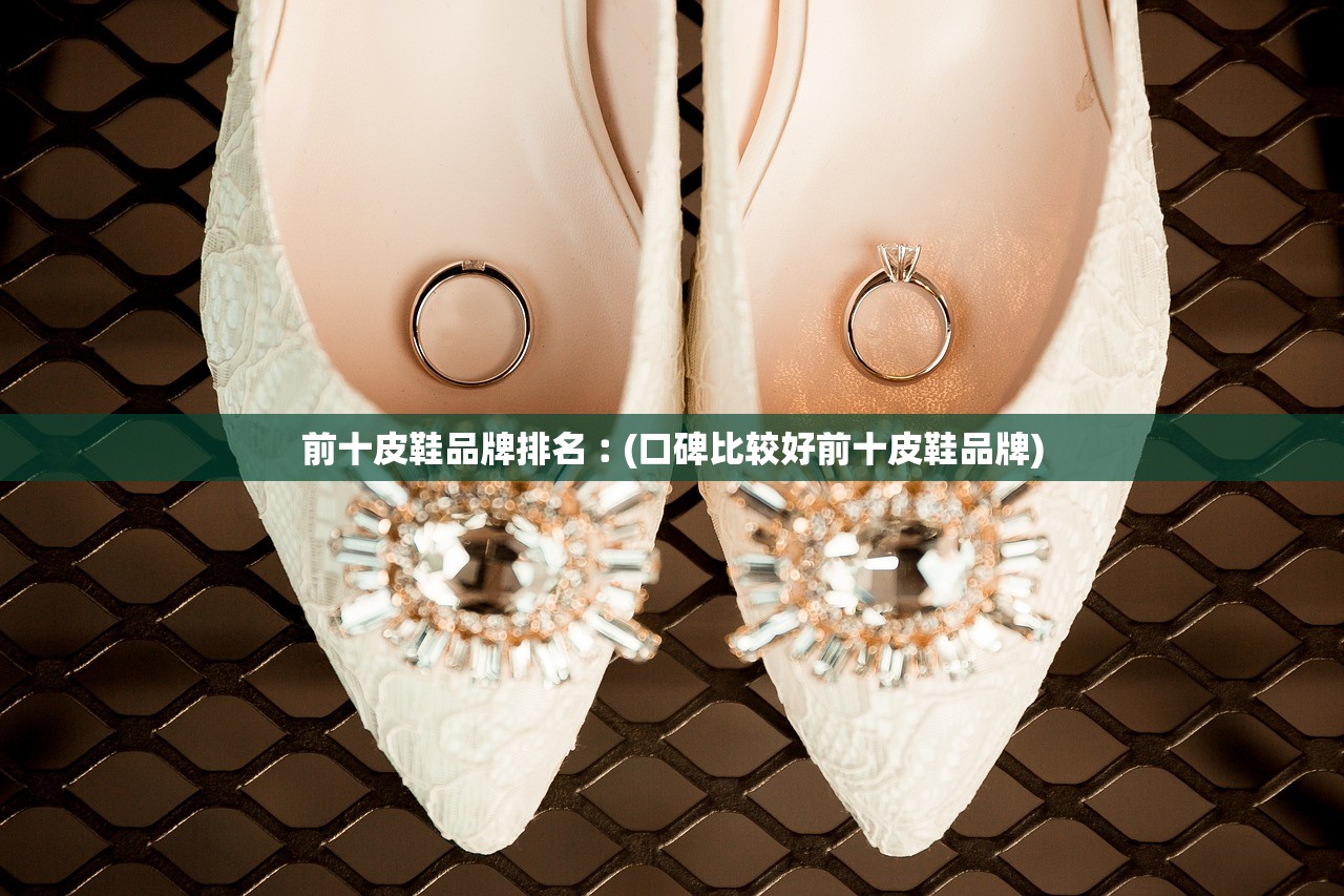 前十皮鞋品牌排名︰(口碑比较好前十皮鞋品牌) 前十皮鞋品牌排名︰(口碑比较好前十皮鞋品牌)