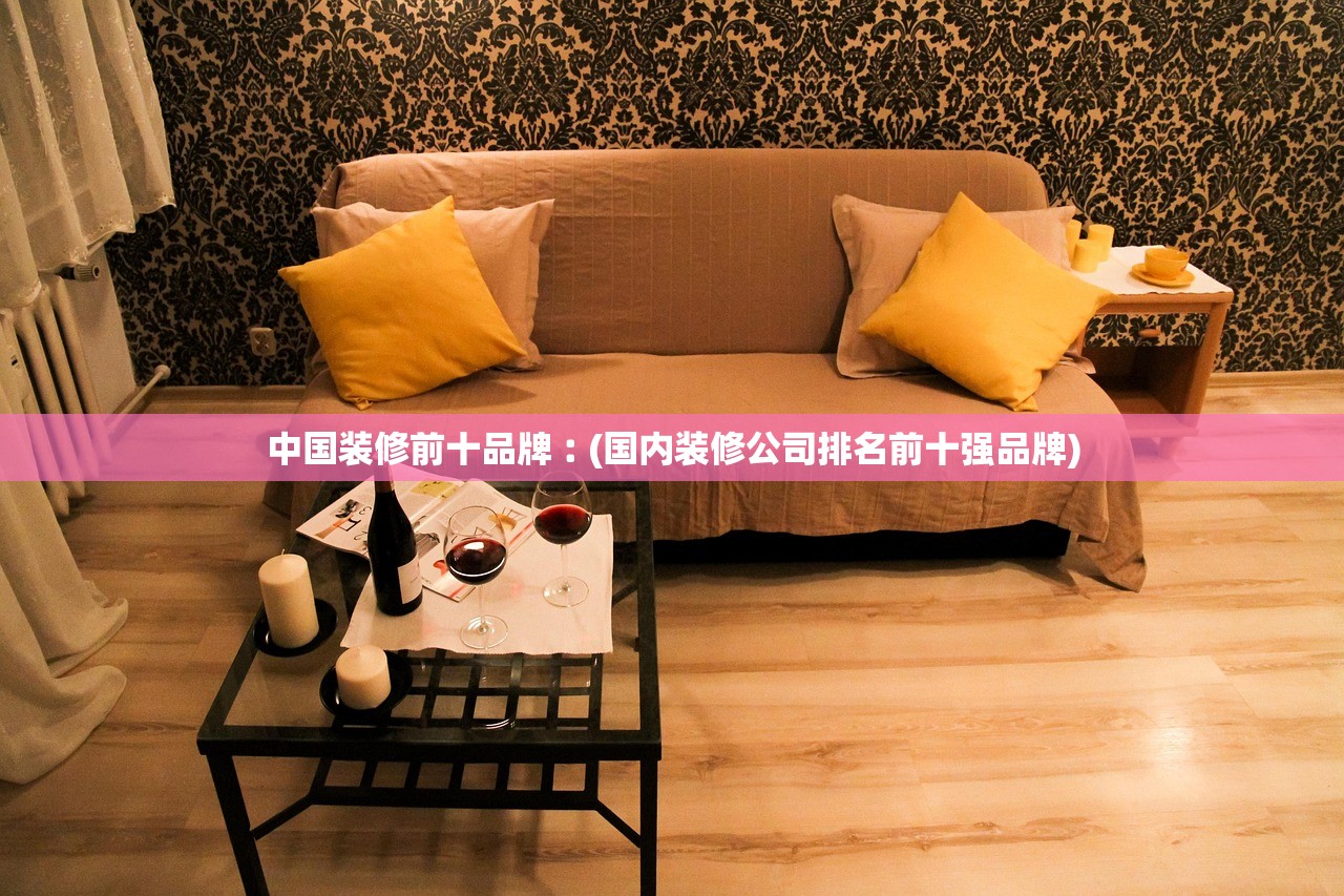 中国装修前十品牌︰(国内装修公司排名前十强品牌) 中国装修前十品牌︰(国内装修公司排名前十强品牌)