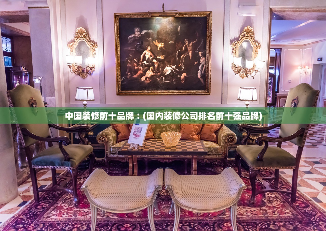 中国装修前十品牌︰(国内装修公司排名前十强品牌) 中国装修前十品牌︰(国内装修公司排名前十强品牌)