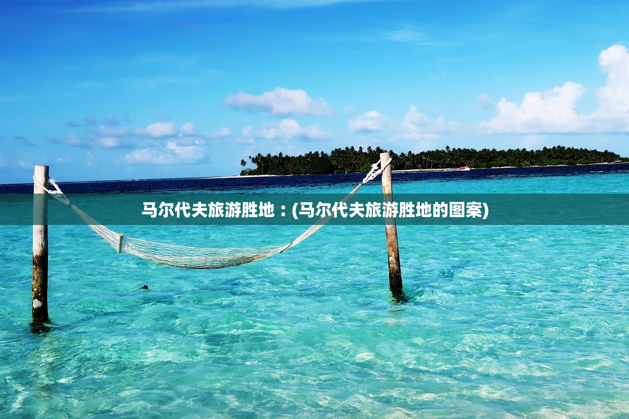 马尔代夫旅游胜地︰(马尔代夫旅游胜地的图案) 马尔代夫旅游胜地︰(马尔代夫旅游胜地的图案)