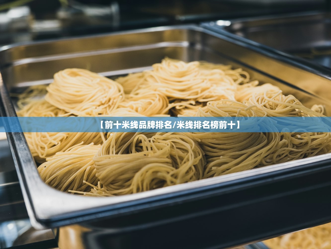 【前十米线品牌排名/米线排名榜前十】 【前十米线品牌排名/米线排名榜前十】