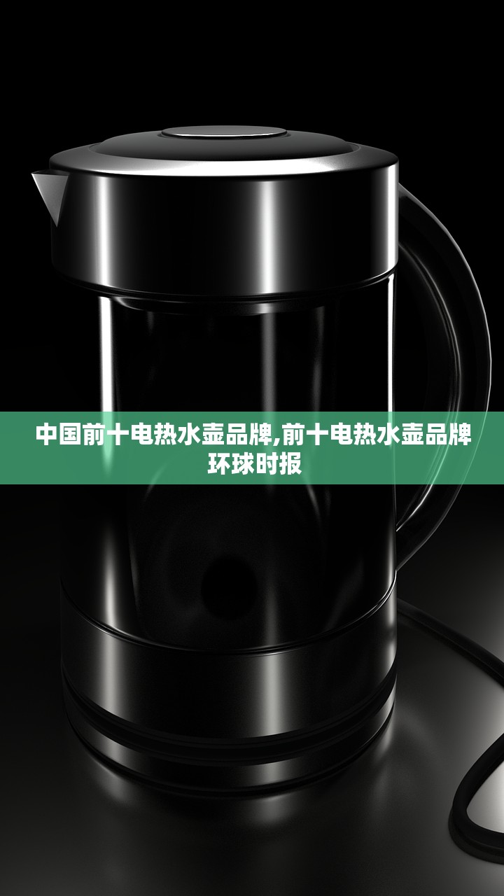 中国前十电热水壶品牌,前十电热水壶品牌 环球时报