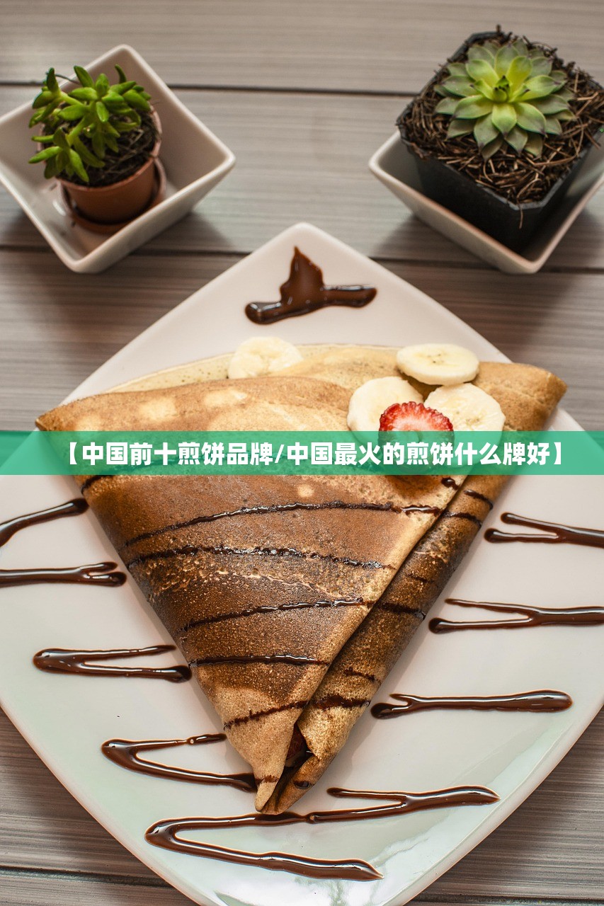 【中国前十煎饼品牌/中国最火的煎饼什么牌好】 【中国前十煎饼品牌/中国最火的煎饼什么牌好】