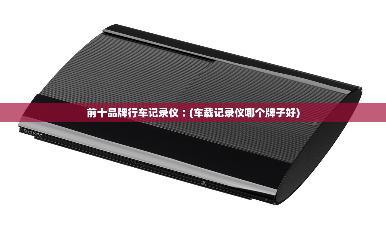 前十品牌行车记录仪︰(车载记录仪哪个牌子好) 前十品牌行车记录仪︰(车载记录仪哪个牌子好)