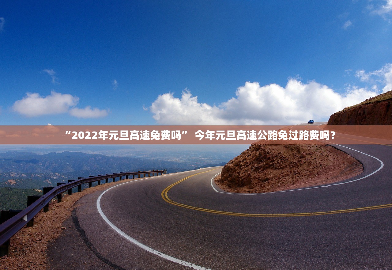 “2022年元旦高速免费吗	” 今年元旦高速公路免过路费吗？