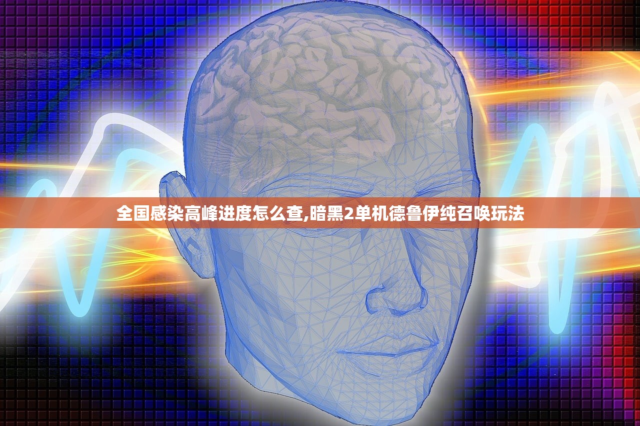 全国感染高峰进度怎么查,暗黑2单机德鲁伊纯召唤玩法 全国感染高峰进度怎么查,暗黑2单机德鲁伊纯召唤玩法