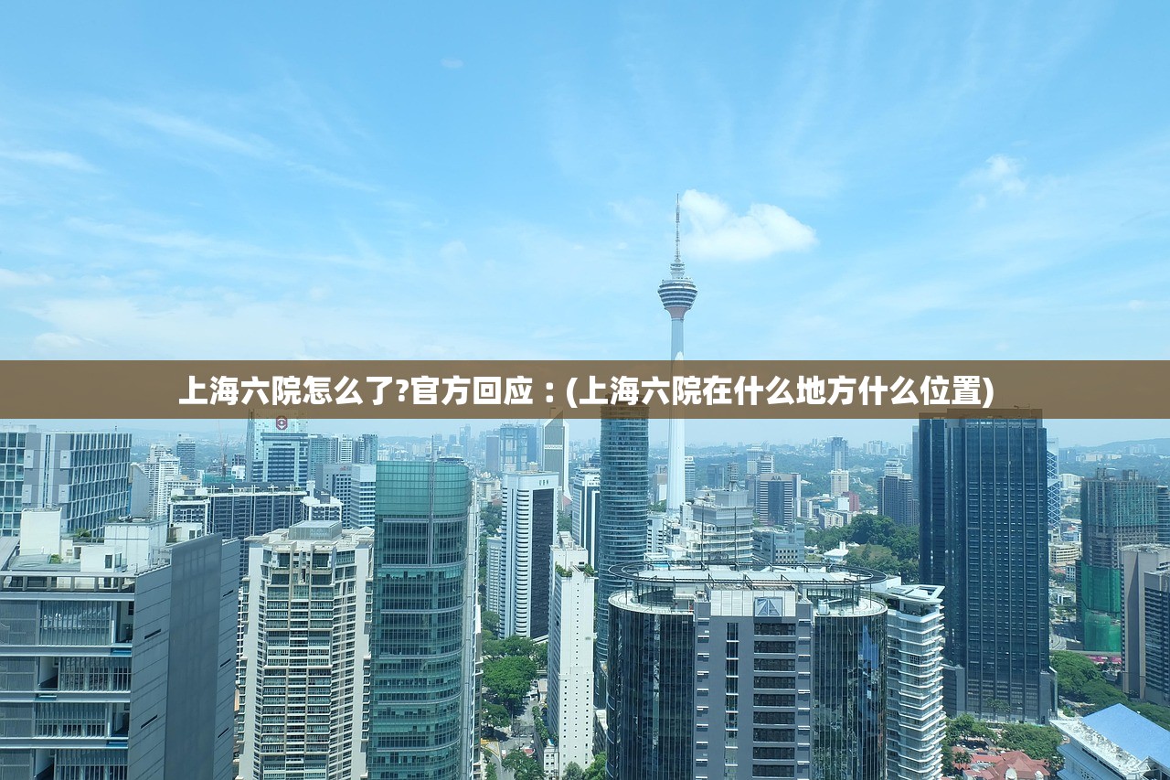 上海六院怎么了?官方回应︰(上海六院在什么地方什么位置) 上海六院怎么了?官方回应︰(上海六院在什么地方什么位置)