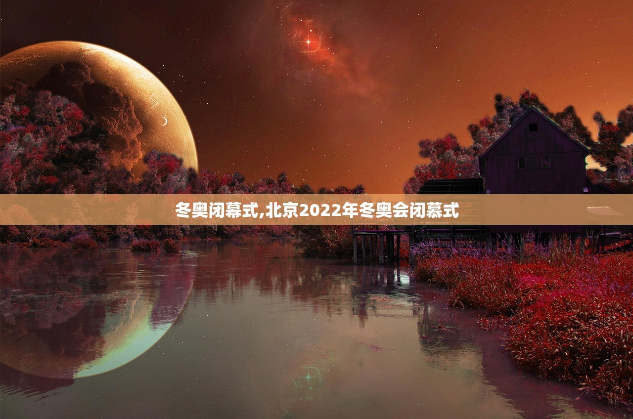 冬奥闭幕式,北京2022年冬奥会闭慕式 冬奥闭幕式,北京2022年冬奥会闭慕式