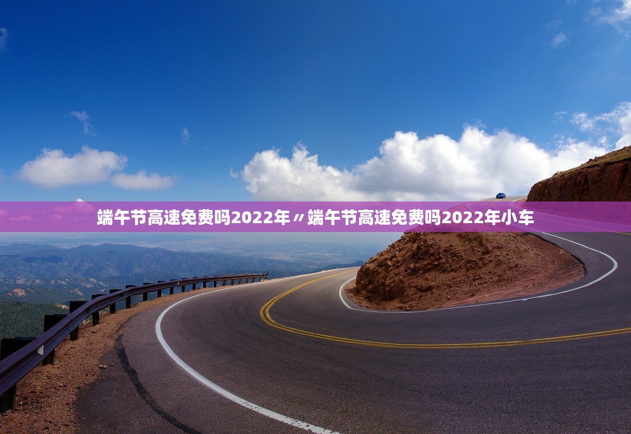 端午节高速免费吗2022年〃端午节高速免费吗2022年小车 端午节高速免费吗2022年〃端午节高速免费吗2022年小车