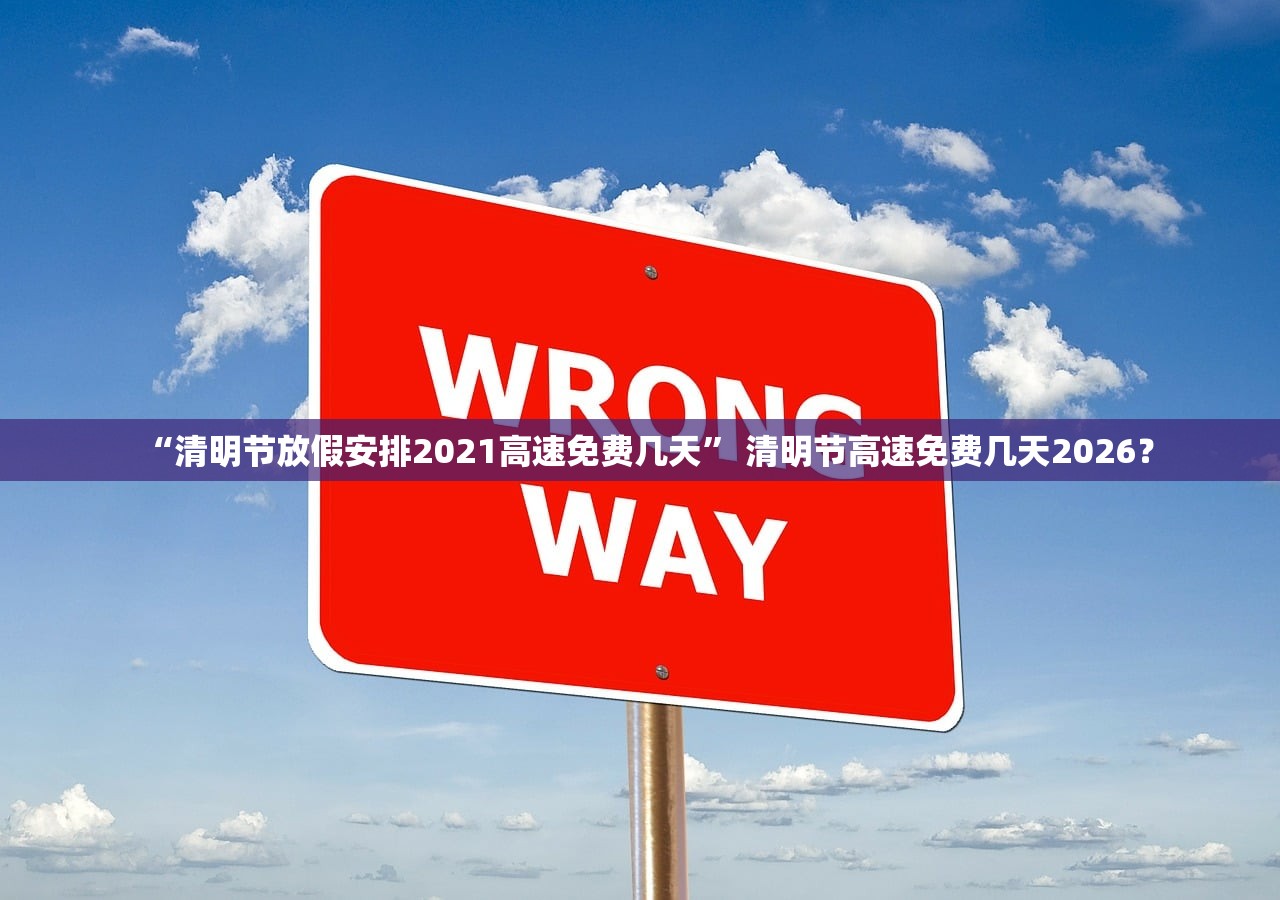 “清明节放假安排2021高速免费几天” 清明节高速免费几天2026？
