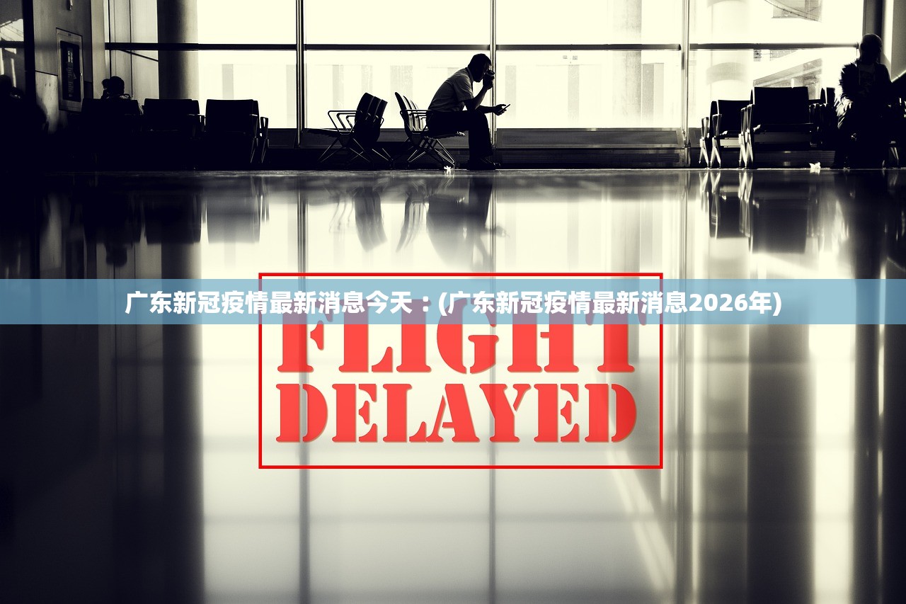 广东新冠疫情最新消息今天︰(广东新冠疫情最新消息2026年) 广东新冠疫情最新消息今天︰(广东新冠疫情最新消息2026年)
