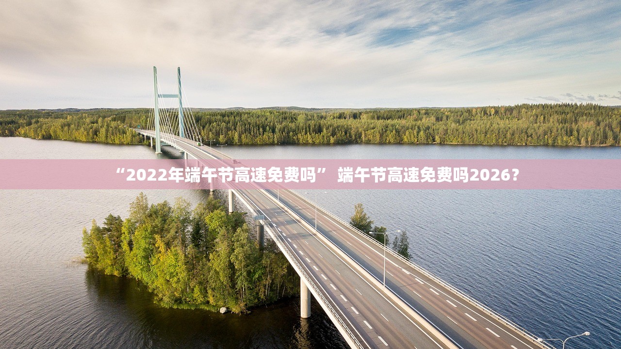 “2022年端午节高速免费吗” 端午节高速免费吗2026？