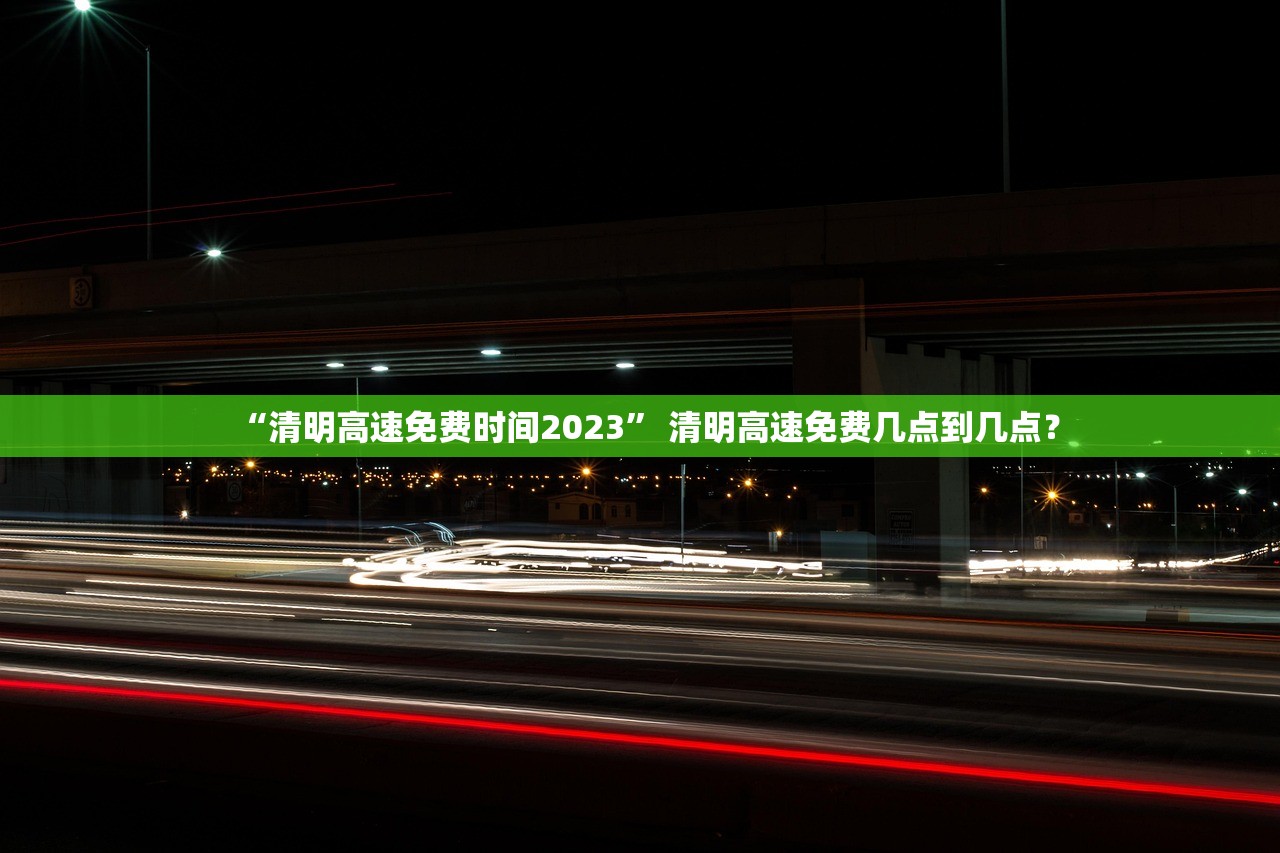“清明高速免费时间2023” 清明高速免费几点到几点？