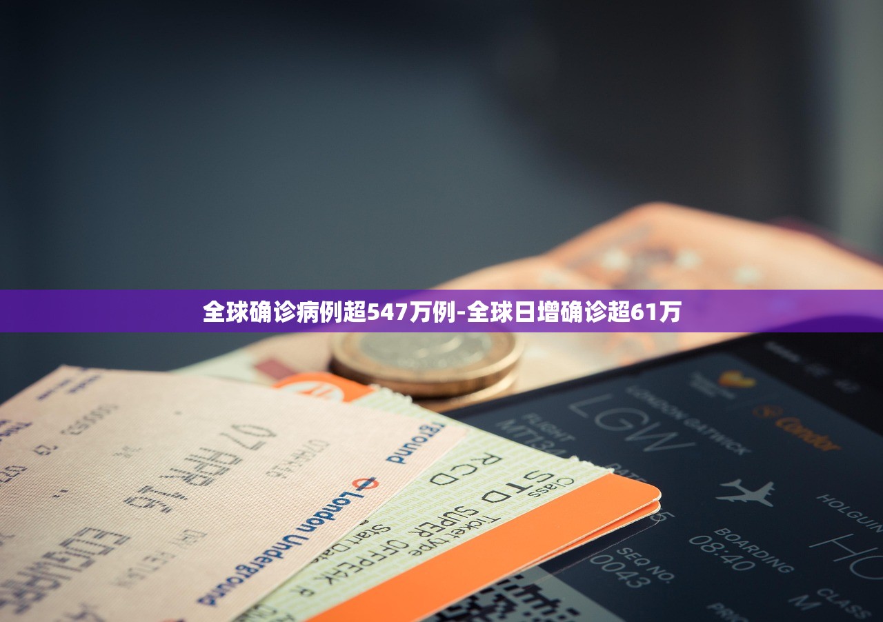 全球确诊病例超547万例-全球日增确诊超61万 全球确诊病例超547万例-全球日增确诊超61万