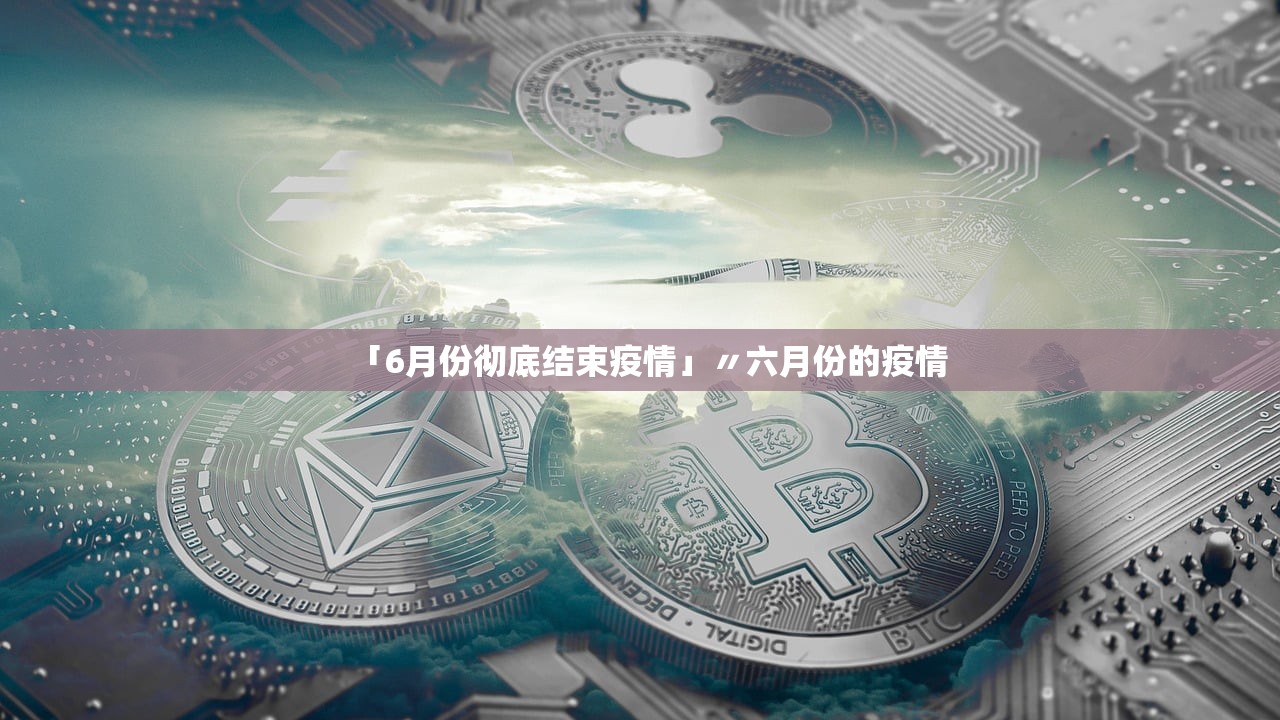 「6月份彻底结束疫情」〃六月份的疫情 「6月份彻底结束疫情」〃六月份的疫情