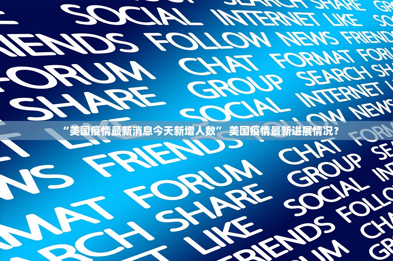“美国疫情最新消息今天新增人数	” 美国疫情最新进展情况？