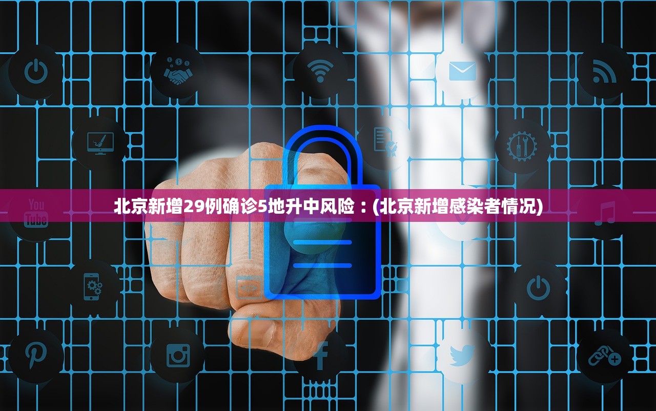 北京新增29例确诊5地升中风险︰(北京新增感染者情况)