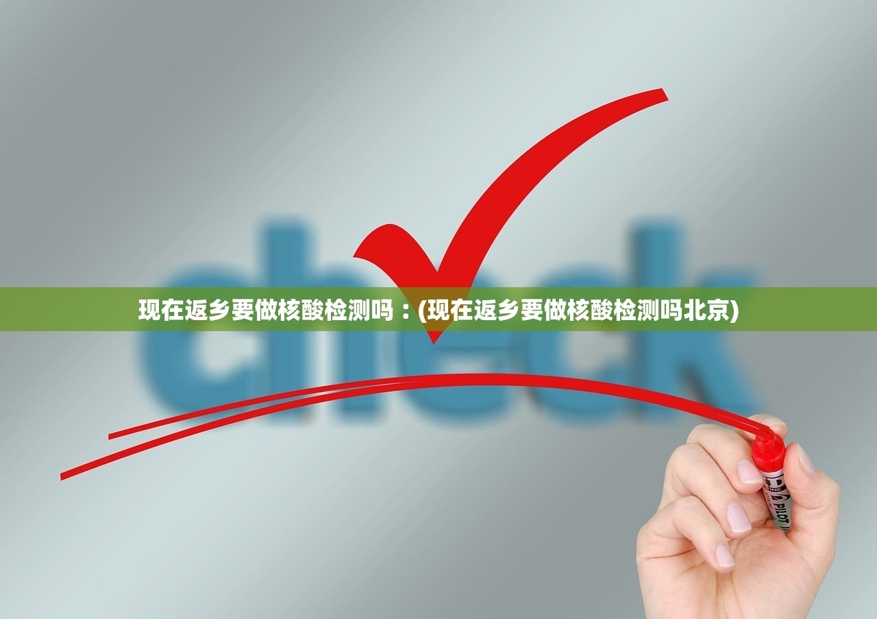 现在返乡要做核酸检测吗︰(现在返乡要做核酸检测吗北京) 现在返乡要做核酸检测吗︰(现在返乡要做核酸检测吗北京)