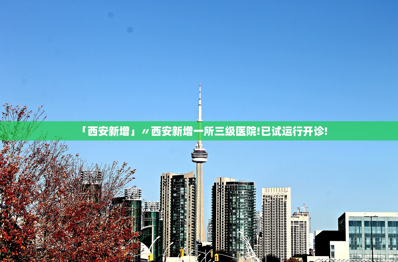 「西安新增」〃西安新增一所三级医院!已试运行开诊!