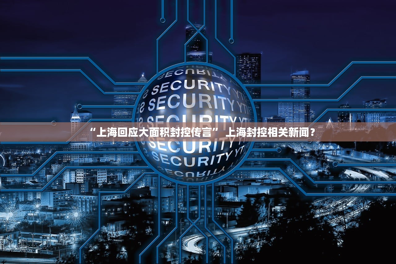 “上海回应大面积封控传言	” 上海封控相关新闻？