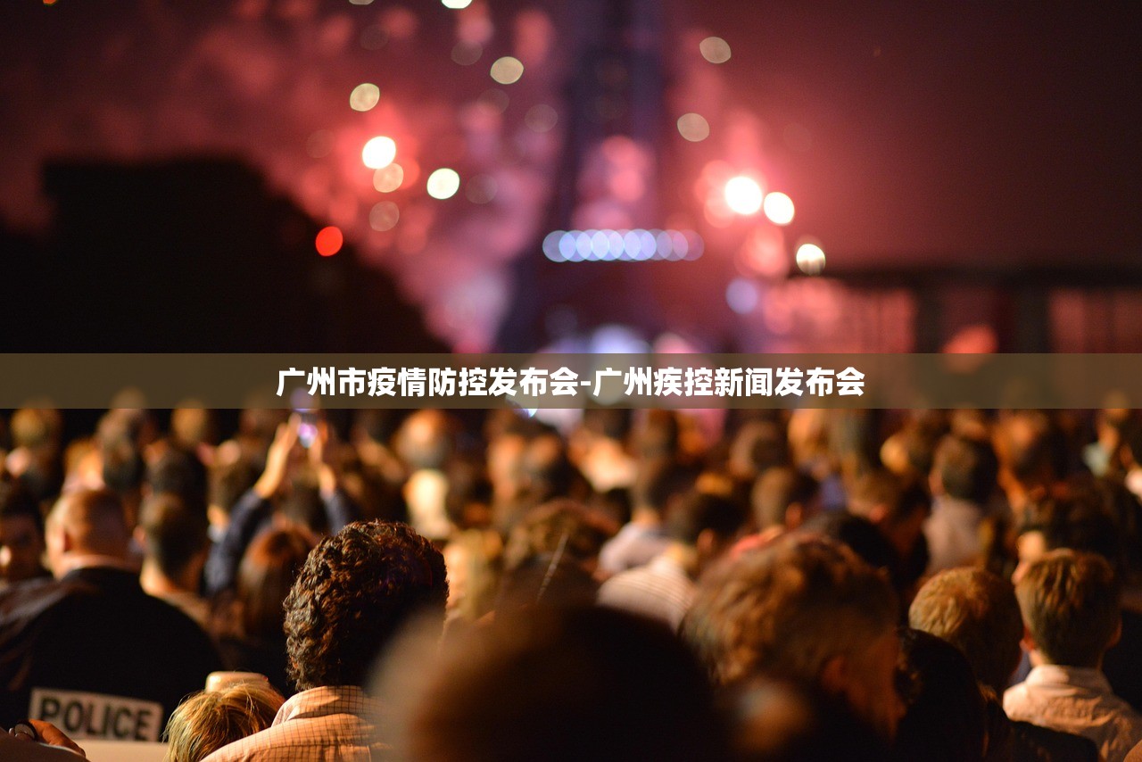 广州市疫情防控发布会-广州疾控新闻发布会 广州市疫情防控发布会-广州疾控新闻发布会