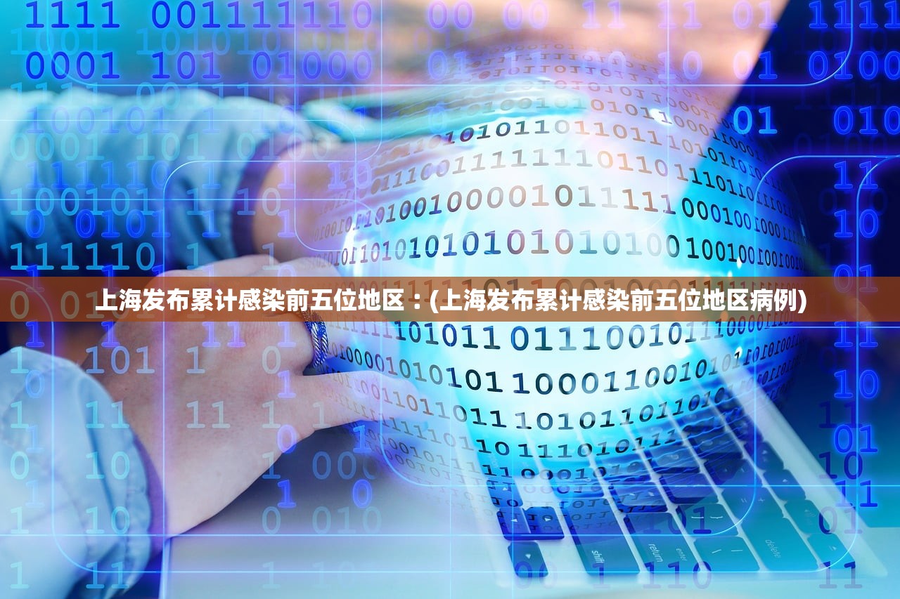 上海发布累计感染前五位地区︰(上海发布累计感染前五位地区病例)