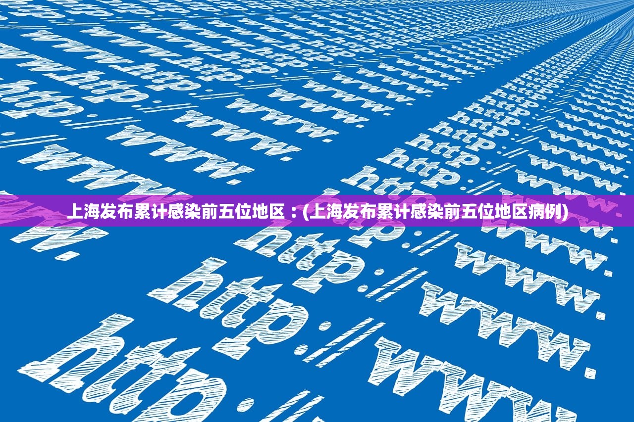 上海发布累计感染前五位地区︰(上海发布累计感染前五位地区病例)