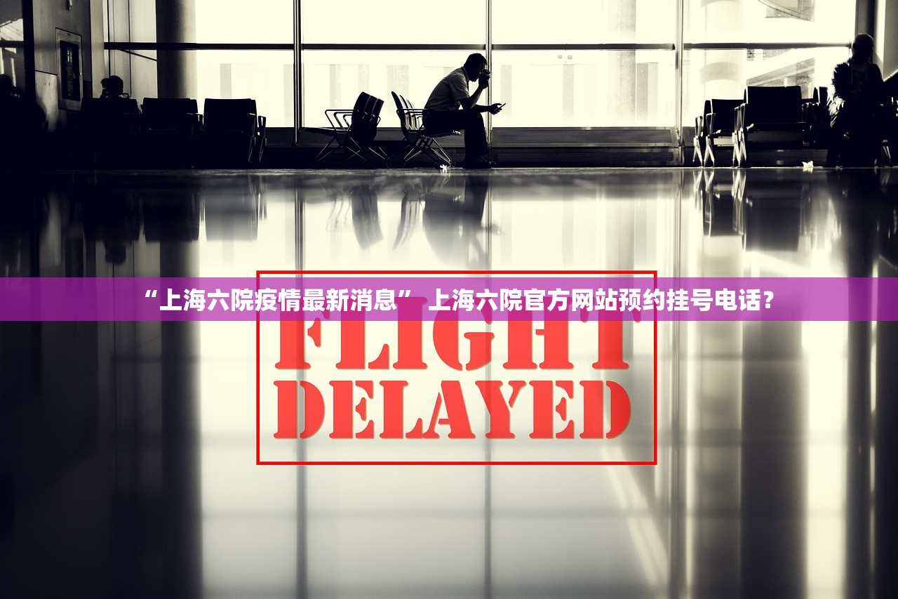 “上海六院疫情最新消息	” 上海六院官方网站预约挂号电话？