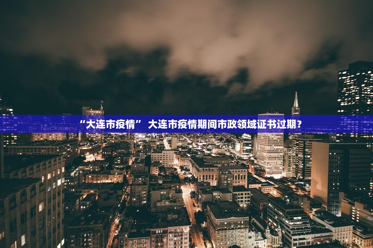 “大连市疫情” 大连市疫情期间市政领域证书过期？
