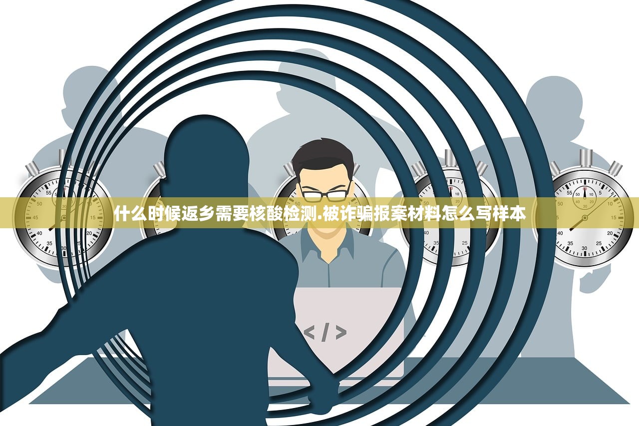 什么时候返乡需要核酸检测.被诈骗报案材料怎么写样本