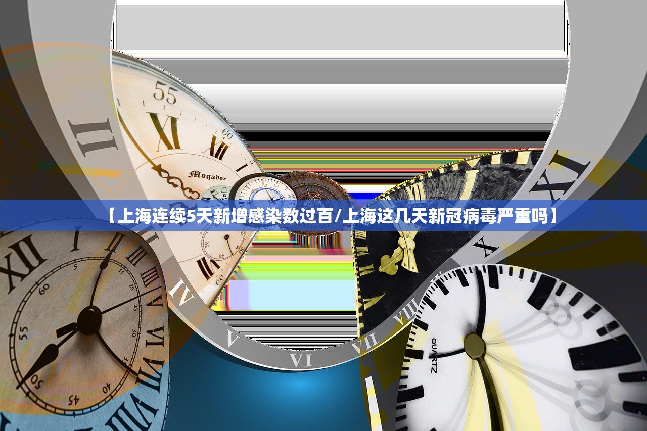 【上海连续5天新增感染数过百/上海这几天新冠病毒严重吗】