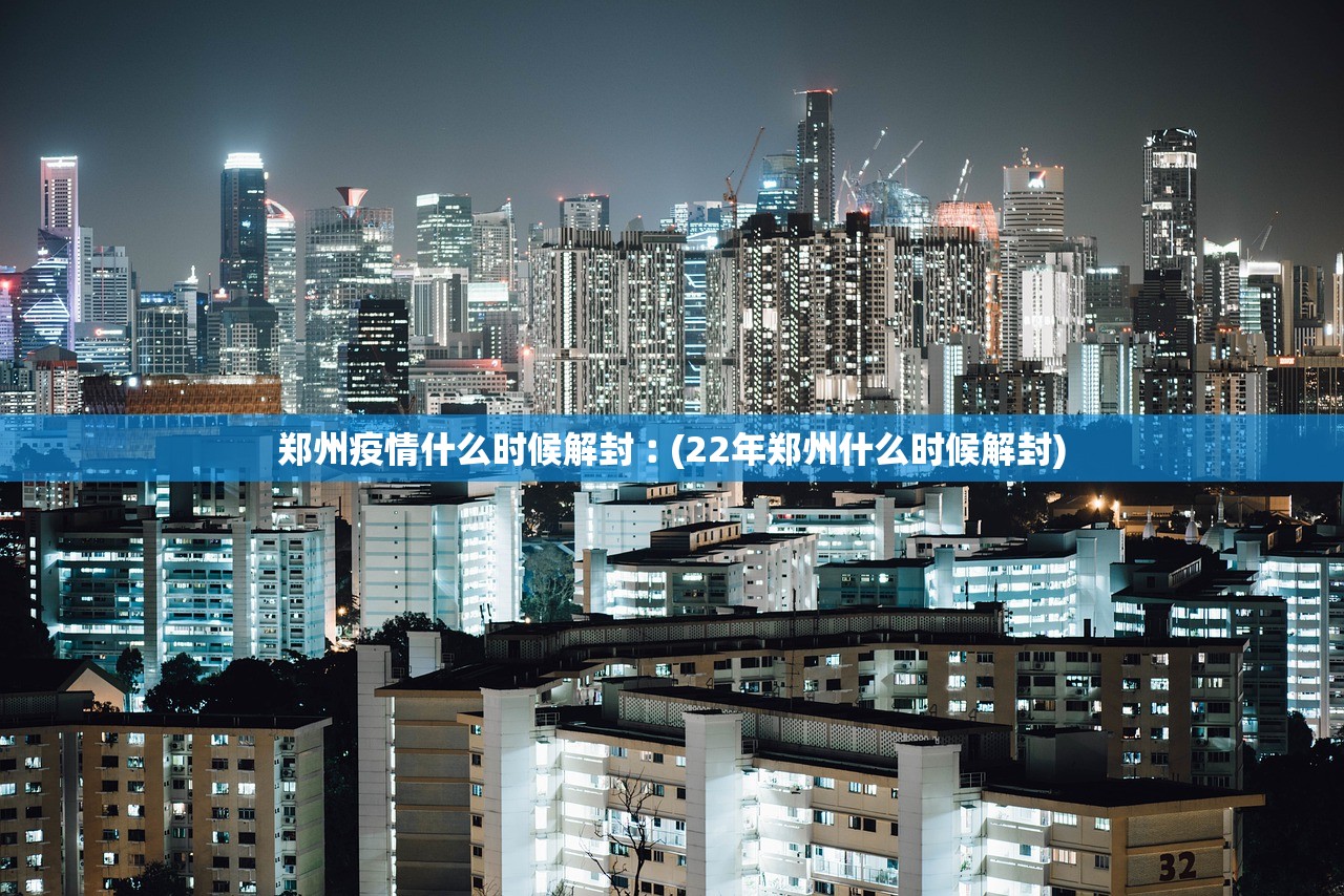 郑州疫情什么时候解封︰(22年郑州什么时候解封)