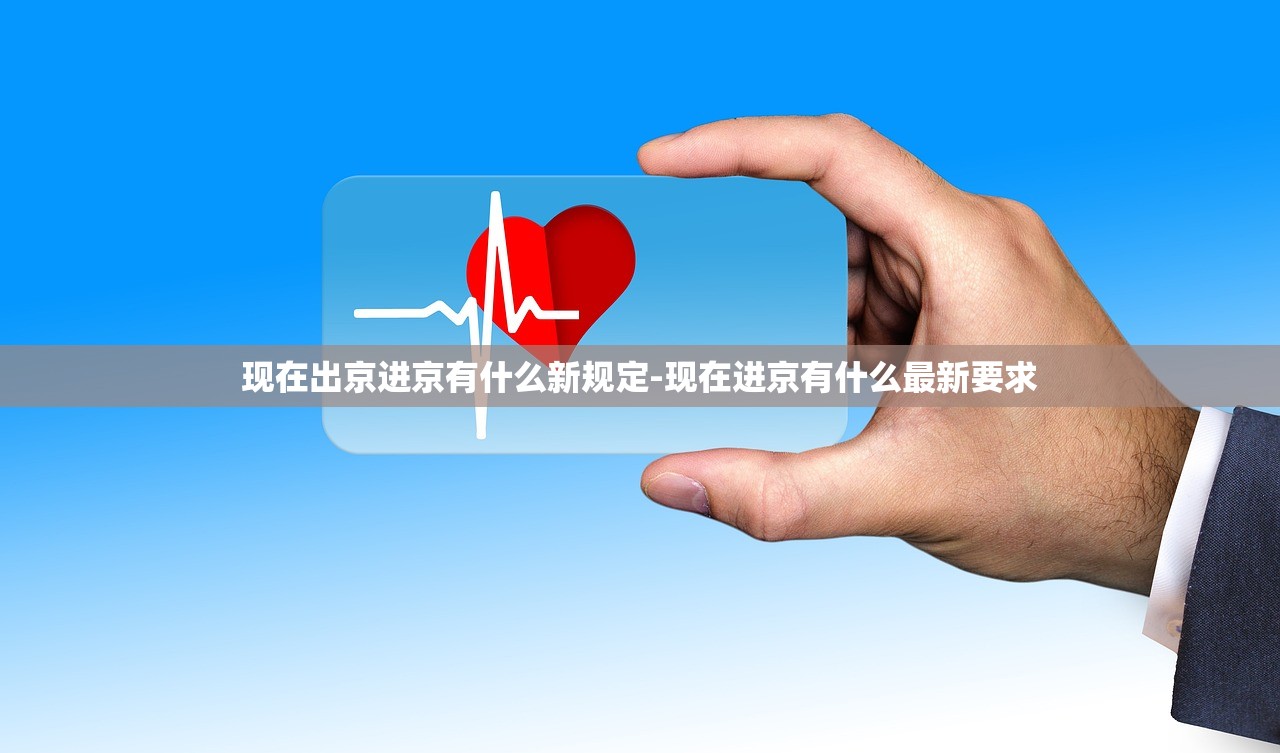 现在出京进京有什么新规定-现在进京有什么最新要求 现在出京进京有什么新规定-现在进京有什么最新要求