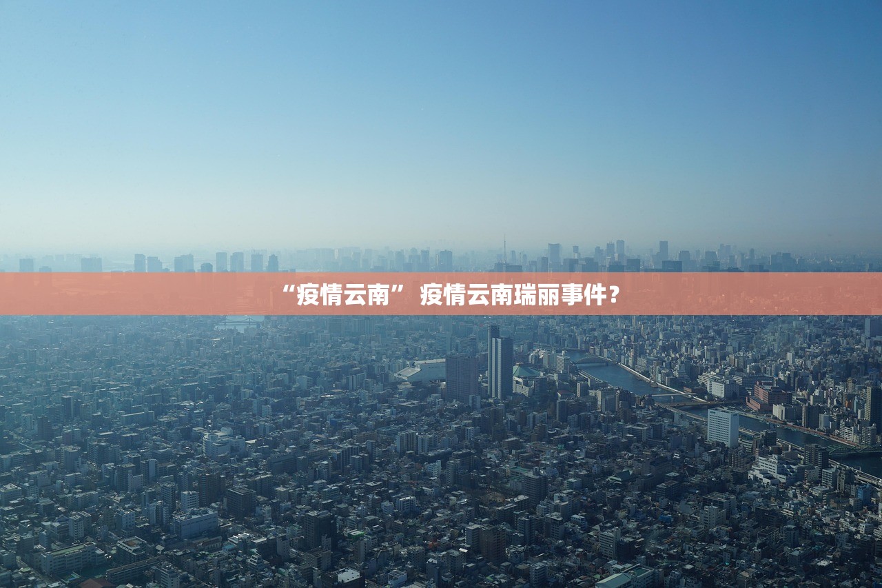 “疫情云南” 疫情云南瑞丽事件？