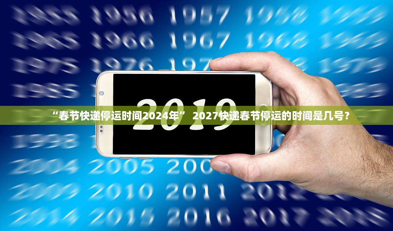“春节快递停运时间2024年” 2027快递春节停运的时间是几号？
