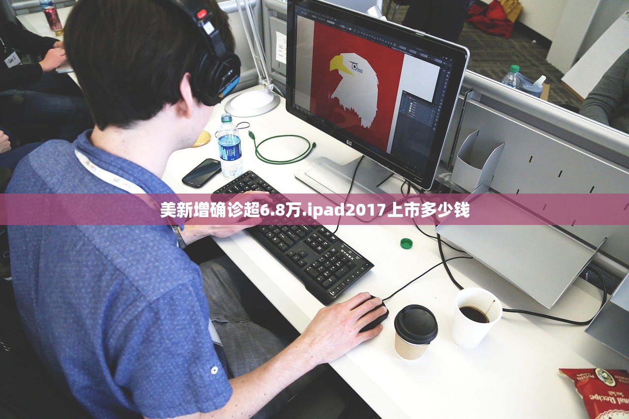 美新增确诊超6.8万.ipad2017上市多少钱 美新增确诊超6.8万.ipad2017上市多少钱