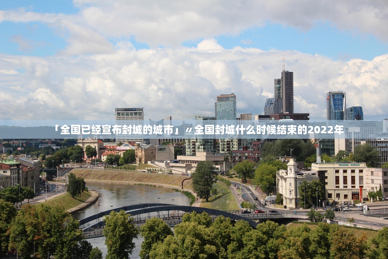 「全国已经宣布封城的城市」〃全国封城什么时候结束的2022年 「全国已经宣布封城的城市」〃全国封城什么时候结束的2022年