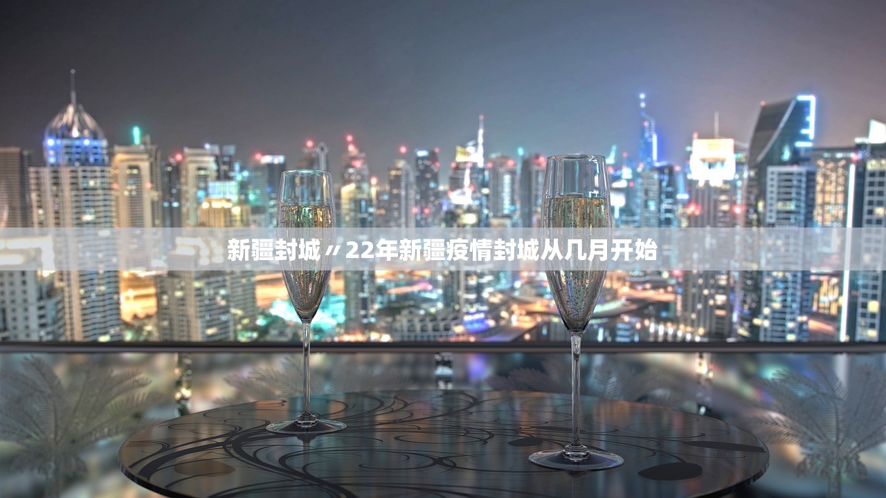 新疆封城〃22年新疆疫情封城从几月开始 新疆封城〃22年新疆疫情封城从几月开始
