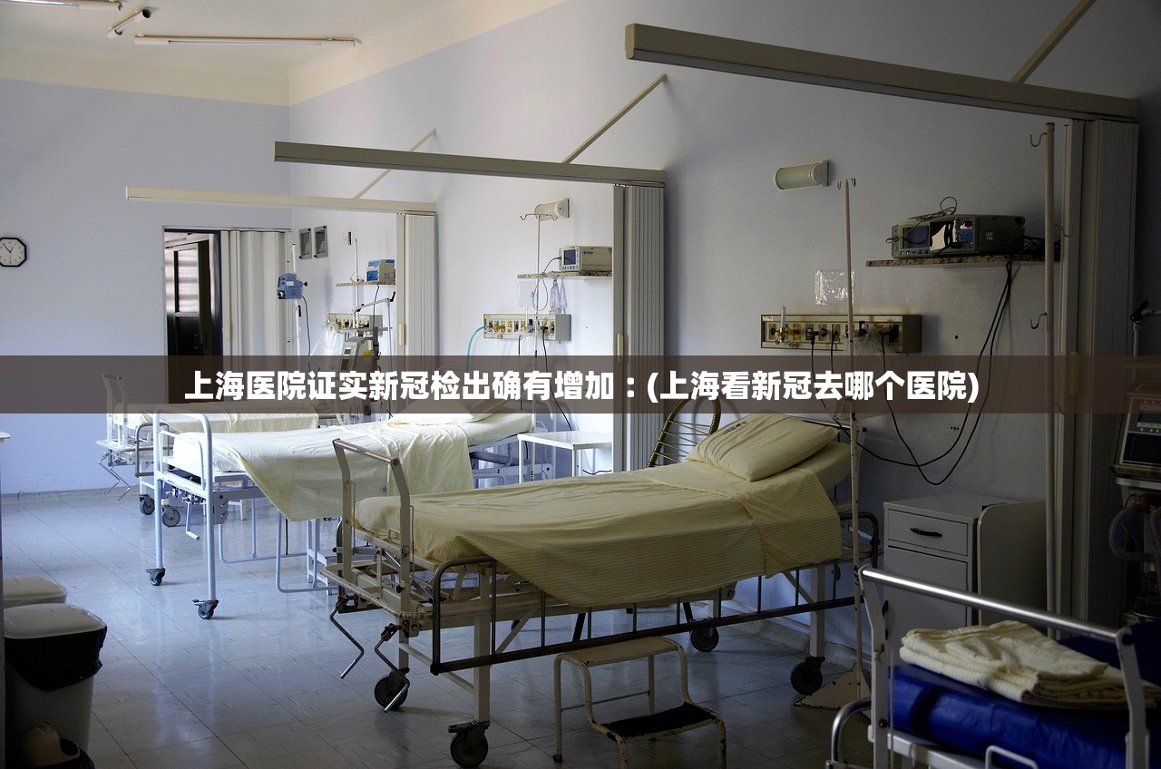 上海医院证实新冠检出确有增加︰(上海看新冠去哪个医院) 上海医院证实新冠检出确有增加︰(上海看新冠去哪个医院)