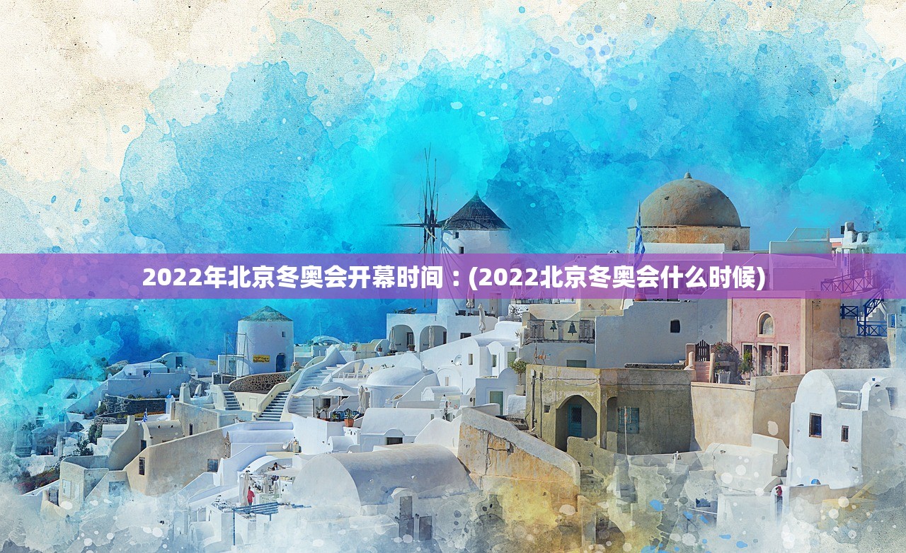 2022年北京冬奥会开幕时间︰(2022北京冬奥会什么时候)