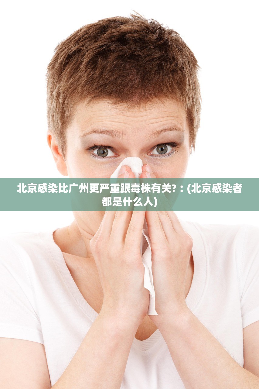 北京感染比广州更严重跟毒株有关?︰(北京感染者都是什么人)