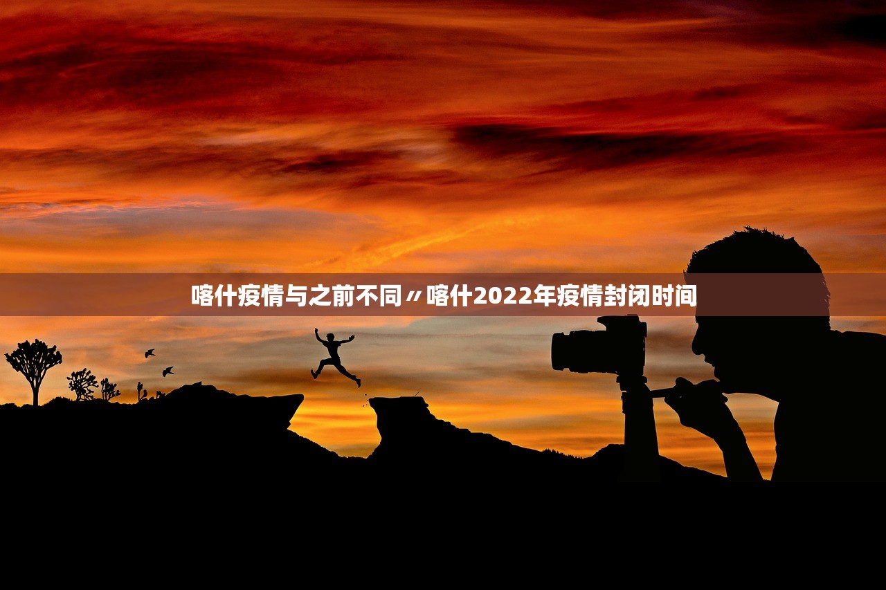 喀什疫情与之前不同〃喀什2022年疫情封闭时间 喀什疫情与之前不同〃喀什2022年疫情封闭时间