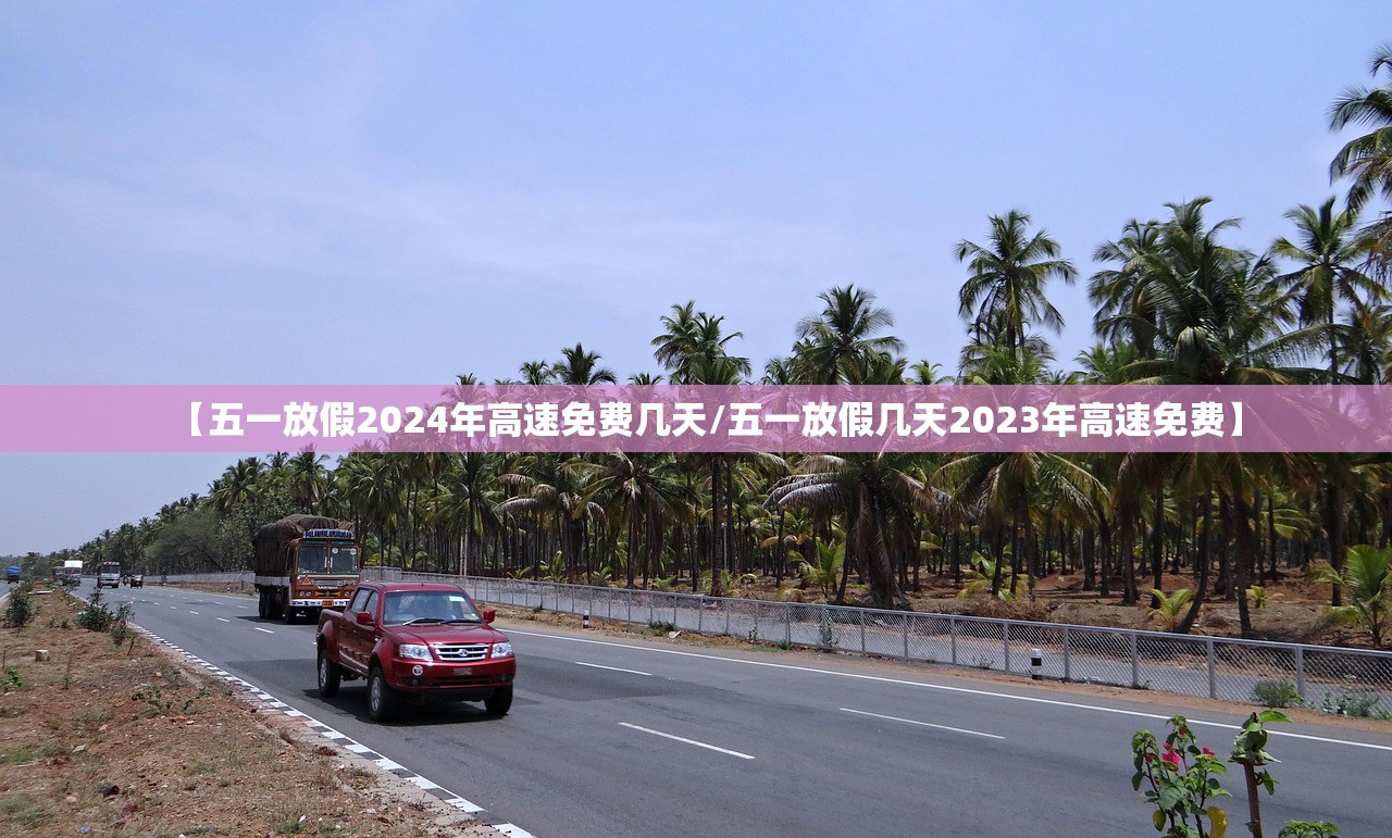 【五一放假2024年高速免费几天/五一放假几天2023年高速免费】 【五一放假2024年高速免费几天/五一放假几天2023年高速免费】