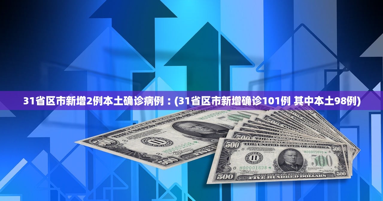 31省区市新增2例本土确诊病例︰(31省区市新增确诊101例 其中本土98例)